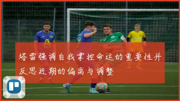 塔雷强调自我掌控命运的重要性并反思近期的偏离与调整