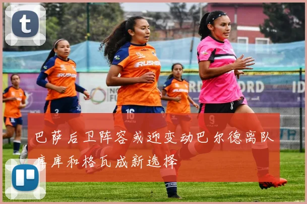 巴萨后卫阵容或迎变动巴尔德离队库库和格瓦成新选择