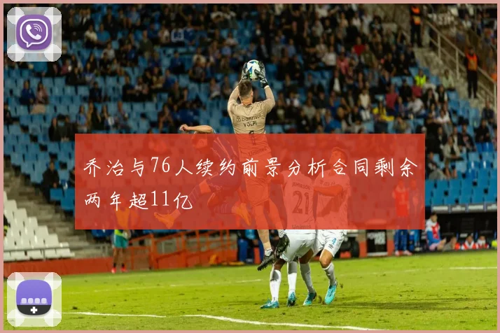 乔治与76人续约前景分析合同剩余两年超11亿