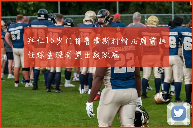 拜仁16岁门将普雷斯科特几周前担任球童现有望出战欧冠