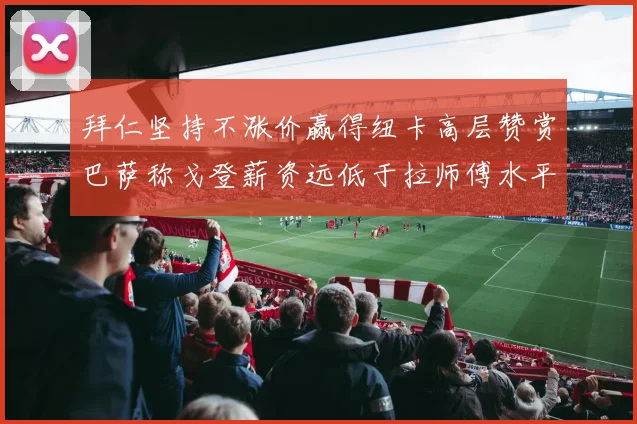 拜仁坚持不涨价赢得纽卡高层赞赏巴萨称戈登薪资远低于拉师傅水平