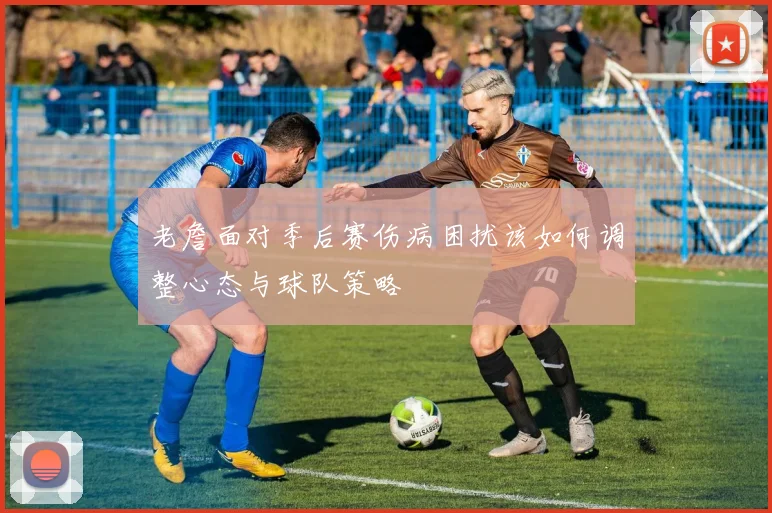 老詹面对季后赛伤病困扰该如何调整心态与球队策略