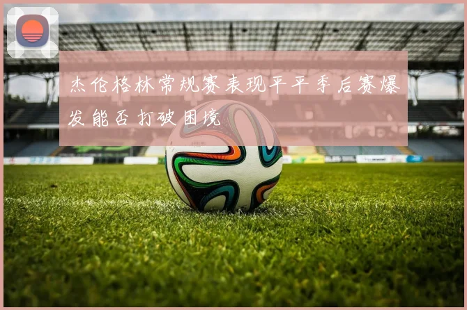 杰伦格林常规赛表现平平季后赛爆发能否打破困境
