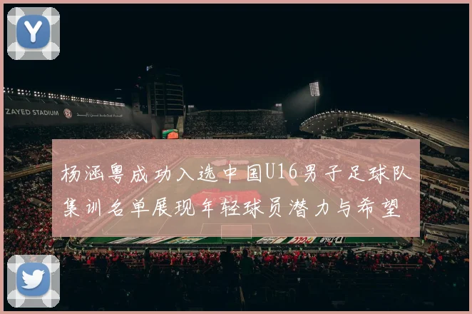 杨涵粤成功入选中国U16男子足球队集训名单展现年轻球员潜力与希望