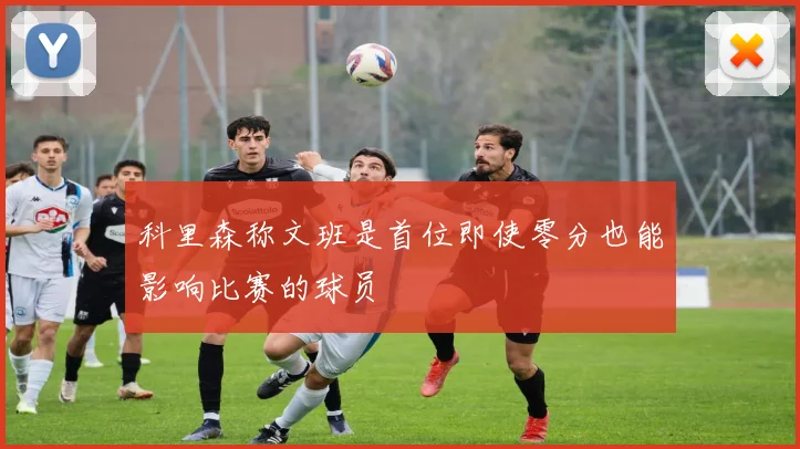 科里森称文班是首位即使零分也能影响比赛的球员
