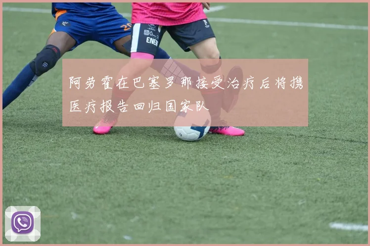 阿劳霍在巴塞罗那接受治疗后将携医疗报告回归国家队