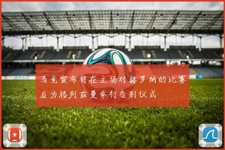 马竞宣布将在主场对赫罗纳的比赛后为格列兹曼举行告别仪式