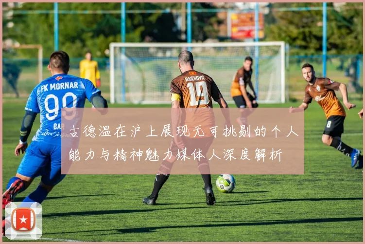 古德温在沪上展现无可挑剔的个人能力与精神魅力媒体人深度解析