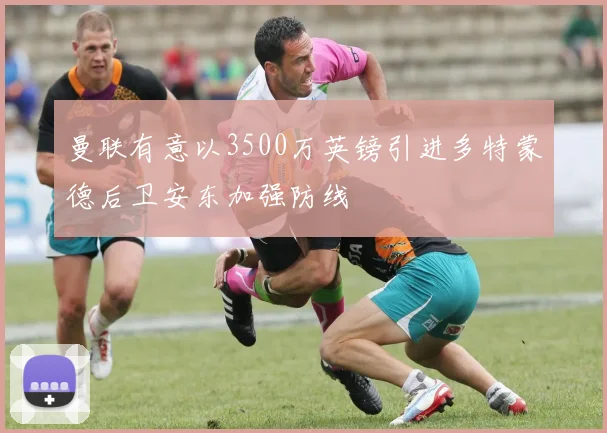 曼联有意以3500万英镑引进多特蒙德后卫安东加强防线